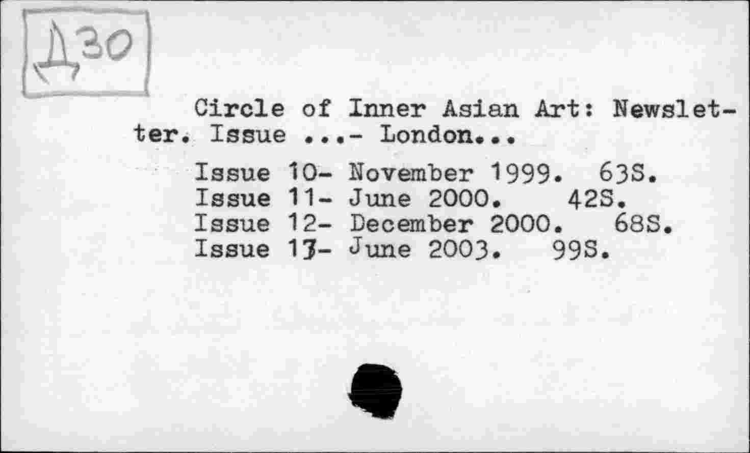 ﻿ter
Circle of Inner Asian Art: Newslet-Issue ...- London...
Issue 10- November 1999. 63S.
Issue 11- June 2000.	42S.
Issue 12- December 2000.	68S.
Issue 17- June 2003.	99S.